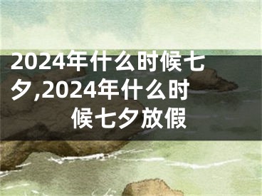 2024年什么时候七夕,2024年什么时候七夕放假