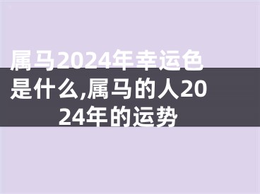 属马2024年幸运色是什么,属马的人2024年的运势
