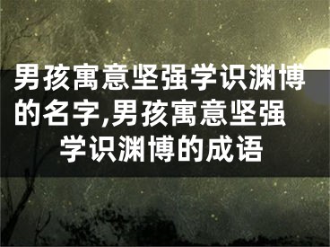 男孩寓意坚强学识渊博的名字,男孩寓意坚强学识渊博的成语