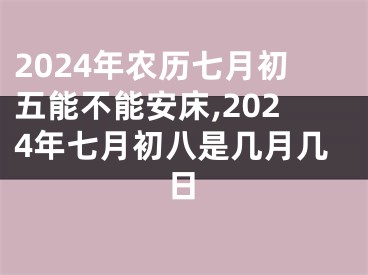 2024年农历七月初五能不能安床,2024年七月初八是几月几日