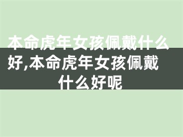 本命虎年女孩佩戴什么好,本命虎年女孩佩戴什么好呢