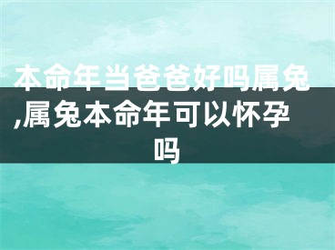 本命年当爸爸好吗属兔,属兔本命年可以怀孕吗