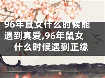 96年鼠女什么时候能遇到真爱,96年鼠女什么时候遇到正缘