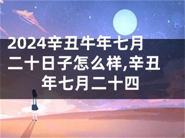 2024辛丑牛年七月二十日子怎么样,辛丑年七月二十四