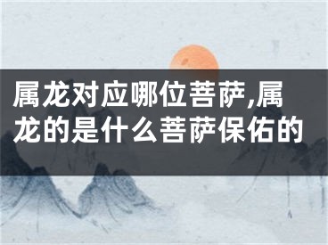 属龙对应哪位菩萨,属龙的是什么菩萨保佑的