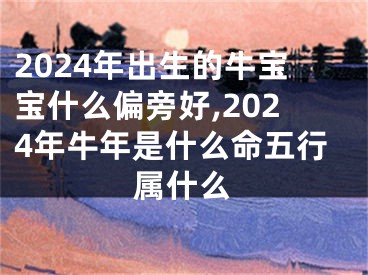 2024年出生的牛宝宝什么偏旁好,2024年牛年是什么命五行属什么