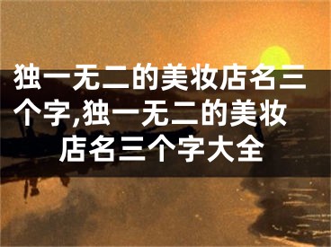 独一无二的美妆店名三个字,独一无二的美妆店名三个字大全