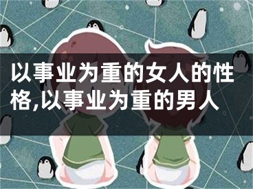 以事业为重的女人的性格,以事业为重的男人