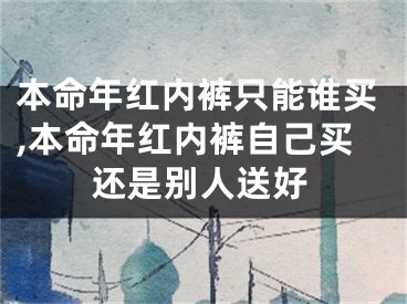 本命年红内裤只能谁买,本命年红内裤自己买还是别人送好