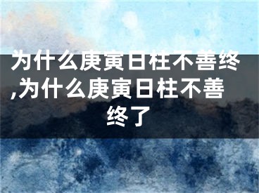 为什么庚寅日柱不善终,为什么庚寅日柱不善终了