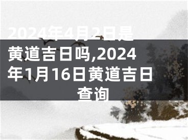 2024年4月2日是黄道吉日吗,2024年1月16日黄道吉日查询