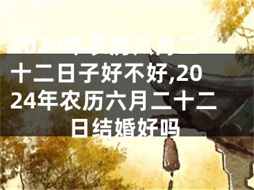 2024年农历六月二十二日子好不好,2024年农历六月二十二日结婚好吗