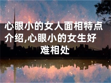 心眼小的女人面相特点介绍,心眼小的女生好难相处