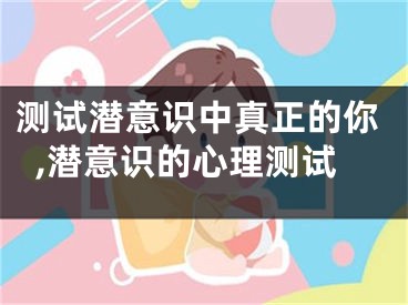 测试潜意识中真正的你,潜意识的心理测试