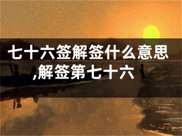 七十六签解签什么意思,解签第七十六