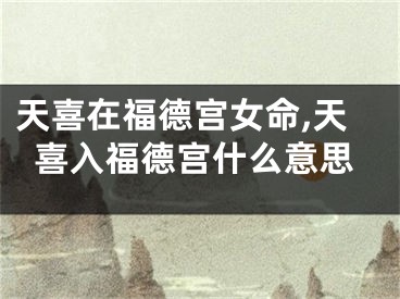 天喜在福德宫女命,天喜入福德宫什么意思