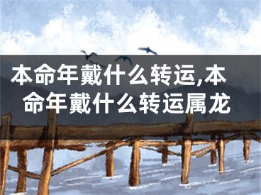 本命年戴什么转运,本命年戴什么转运属龙