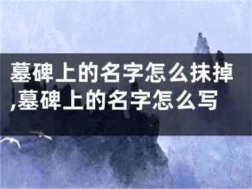 墓碑上的名字怎么抹掉,墓碑上的名字怎么写