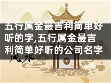 五行属金最吉利简单好听的字,五行属金最吉利简单好听的公司名字