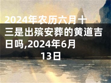 2024年农历六月十三是出殡安葬的黄道吉日吗,2024年6月13日