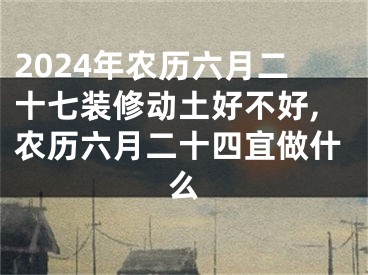 2024年农历六月二十七装修动土好不好,农历六月二十四宜做什么