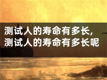 测试人的寿命有多长,测试人的寿命有多长呢