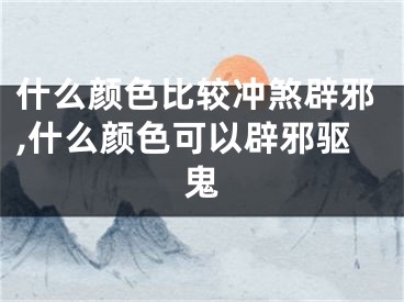 什么颜色比较冲煞辟邪,什么颜色可以辟邪驱鬼