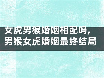 女虎男猴婚姻相配吗,男猴女虎婚姻最终结局