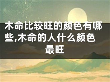 木命比较旺的颜色有哪些,木命的人什么颜色最旺