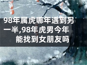 98年属虎哪年遇到另一半,98年虎男今年能找到女朋友吗