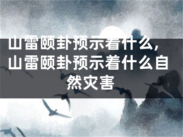 山雷颐卦预示着什么,山雷颐卦预示着什么自然灾害