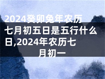 2024癸卯兔年农历七月初五日是五行什么日,2024年农历七月初一