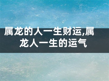属龙的人一生财运,属龙人一生的运气