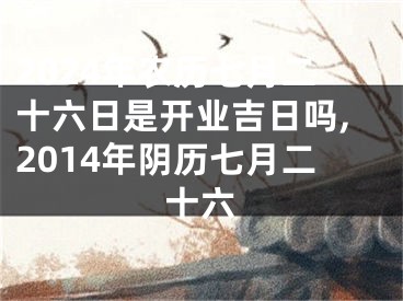 2024年农历七月二十六日是开业吉日吗,2014年阴历七月二十六
