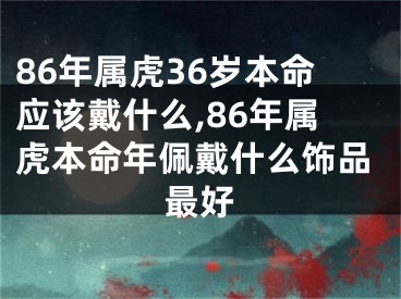 86年属虎36岁本命应该戴什么,86年属虎本命年佩戴什么饰品最好