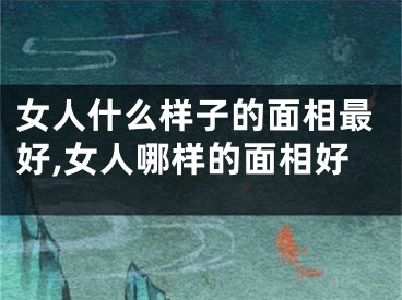 女人什么样子的面相最好,女人哪样的面相好