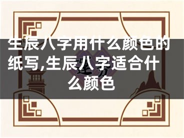 生辰八字用什么颜色的纸写,生辰八字适合什么颜色