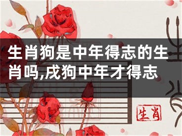 生肖狗是中年得志的生肖吗,戌狗中年才得志