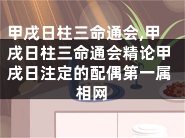 甲戌日柱三命通会,甲戌日柱三命通会精论甲戌日注定的配偶第一属相网