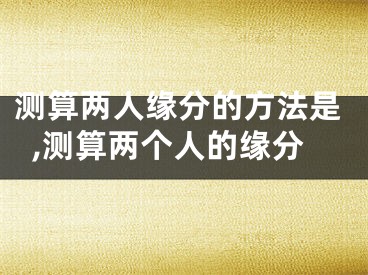 测算两人缘分的方法是,测算两个人的缘分