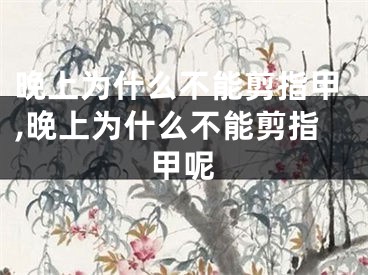 晚上为什么不能剪指甲,晚上为什么不能剪指甲呢