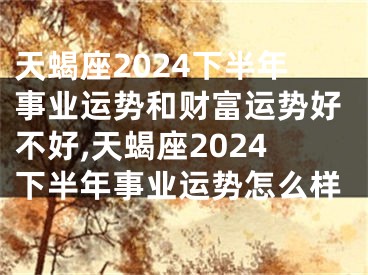 天蝎座2024下半年事业运势和财富运势好不好,天蝎座2024下半年事业运势怎么样