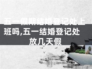 五一假期结婚登记处上班吗,五一结婚登记处放几天假