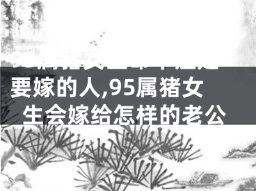 95属猪女生命中注定要嫁的人,95属猪女生会嫁给怎样的老公
