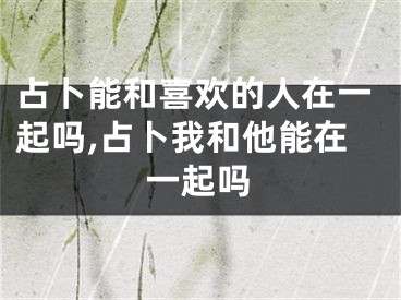 占卜能和喜欢的人在一起吗,占卜我和他能在一起吗