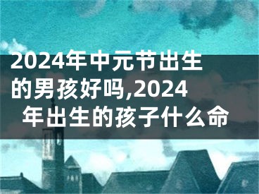 2024年中元节出生的男孩好吗,2024年出生的孩子什么命