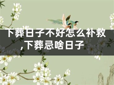 下葬日子不好怎么补救,下葬忌啥日子