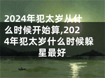 2024年犯太岁从什么时候开始算,2024年犯太岁什么时候躲星最好