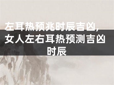 左耳热预兆时辰吉凶,女人左右耳热预测吉凶时辰