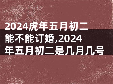 2024虎年五月初二能不能订婚,2024年五月初二是几月几号